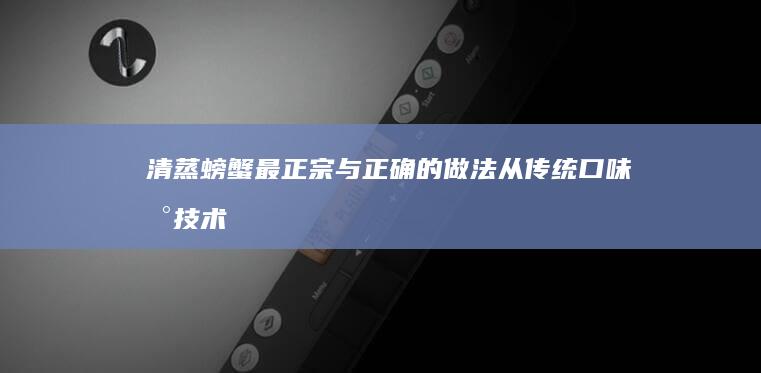 清蒸螃蟹最正宗与正确的做法：从传统口味到技术细节全攻略